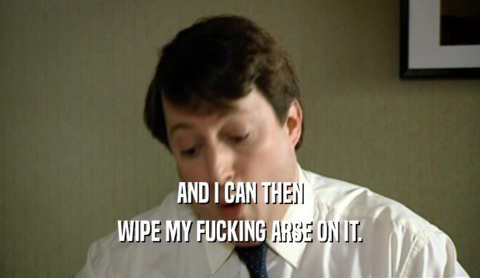 AND I CAN THEN WIPE MY FUCKING ARSE ON IT. 
