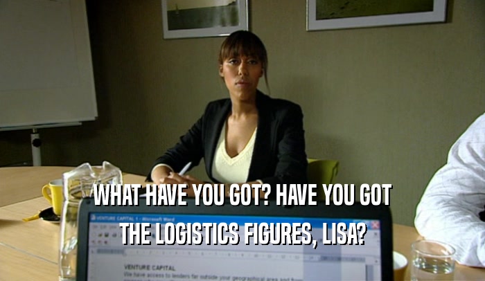 WHAT HAVE YOU GOT? HAVE YOU GOT THE LOGISTICS FIGURES, LISA? 