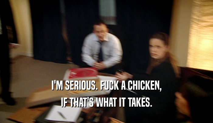 I'M SERIOUS. FUCK A CHICKEN, IF THAT'S WHAT IT TAKES. 