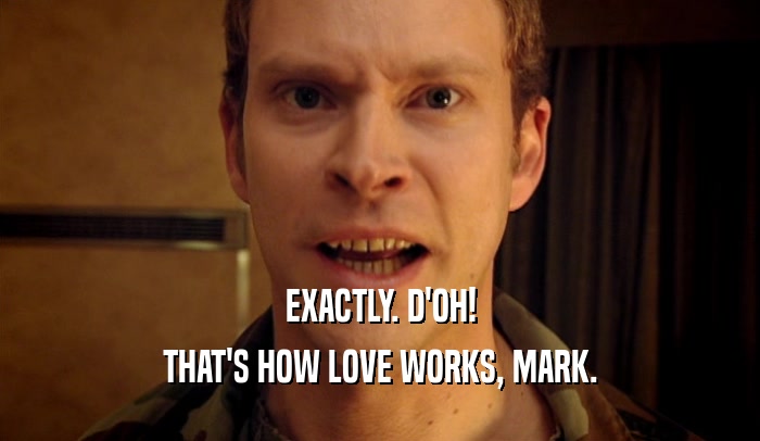 EXACTLY. D'OH!
 THAT'S HOW LOVE WORKS, MARK.
 