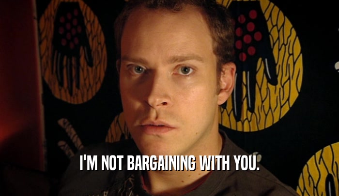 I'M NOT BARGAINING WITH YOU.
  