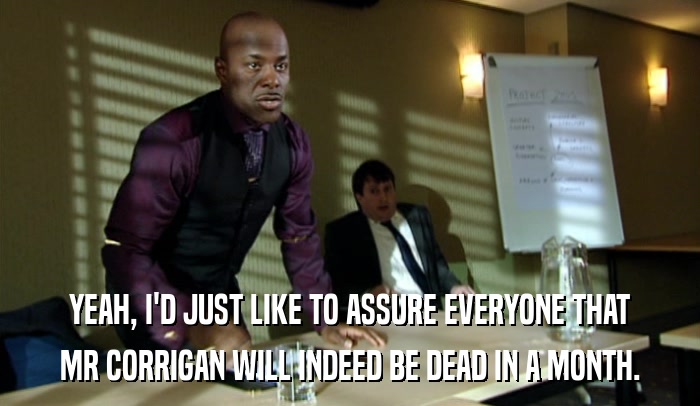 YEAH, I'D JUST LIKE TO ASSURE EVERYONE THAT MR CORRIGAN WILL INDEED BE DEAD IN A MONTH. 