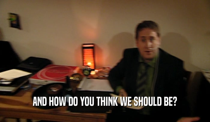 AND HOW DO YOU THINK WE SHOULD BE?  