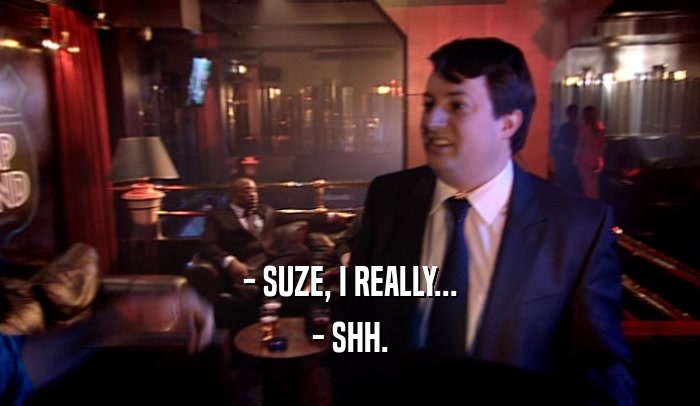 - SUZE, I REALLY... - SHH. 