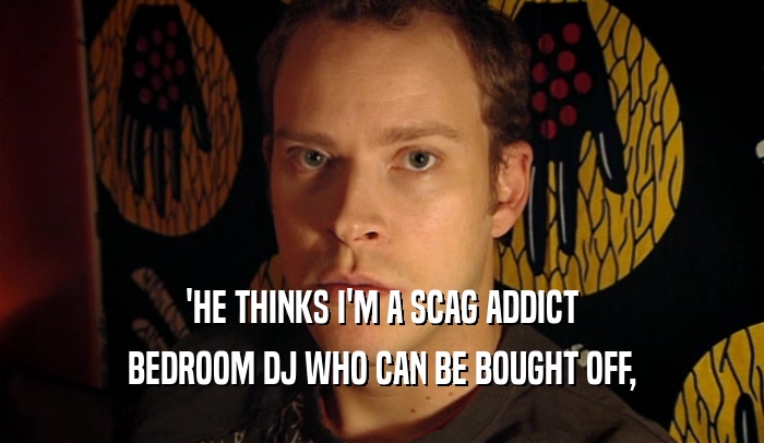 'HE THINKS I'M A SCAG ADDICT
 BEDROOM DJ WHO CAN BE BOUGHT OFF,
 
