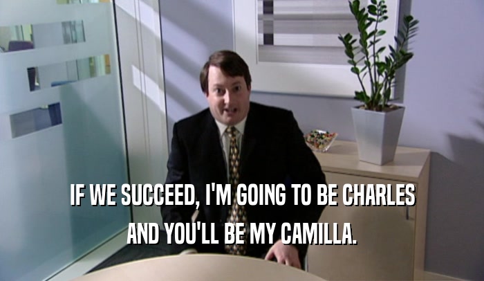 IF WE SUCCEED, I'M GOING TO BE CHARLES AND YOU'LL BE MY CAMILLA. 