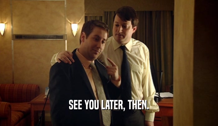 SEE YOU LATER, THEN.  