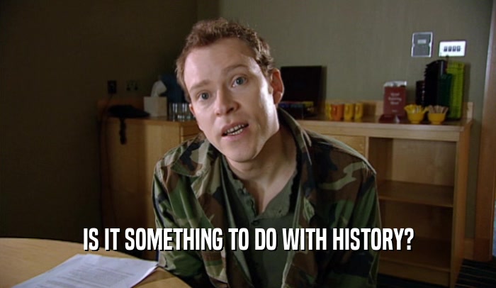 IS IT SOMETHING TO DO WITH HISTORY?  