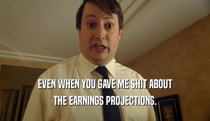 EVEN WHEN YOU GAVE ME SHIT ABOUT THE EARNINGS PROJECTIONS. 