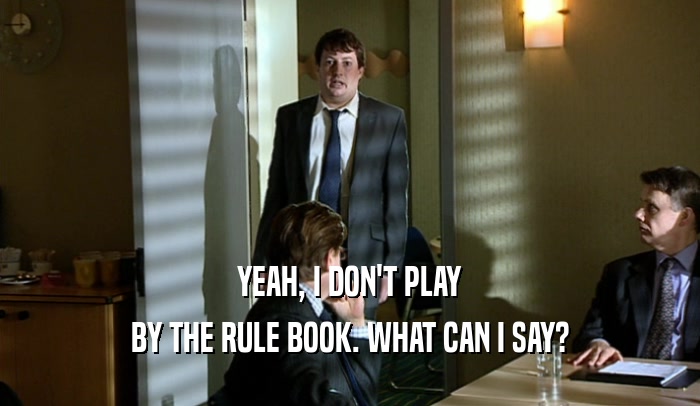YEAH, I DON'T PLAY BY THE RULE BOOK. WHAT CAN I SAY? 