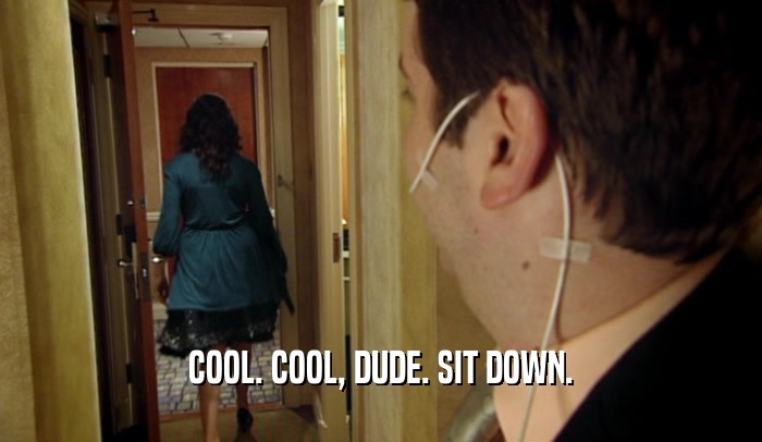 COOL. COOL, DUDE. SIT DOWN.  