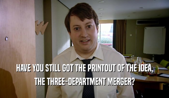 HAVE YOU STILL GOT THE PRINTOUT OF THE IDEA, THE THREE-DEPARTMENT MERGER? 