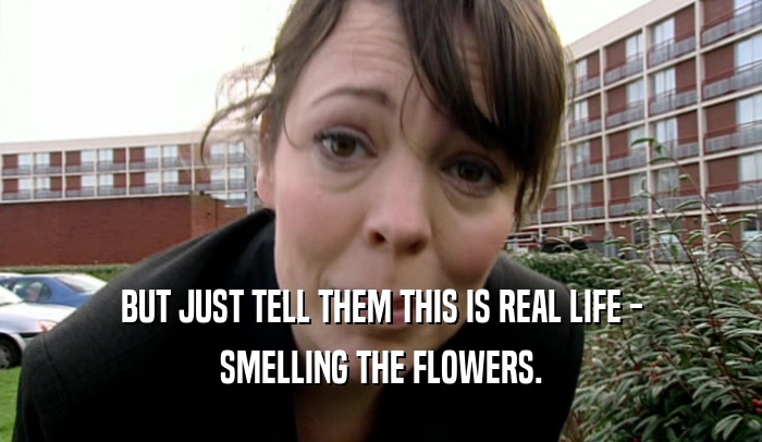 BUT JUST TELL THEM THIS IS REAL LIFE - SMELLING THE FLOWERS. 