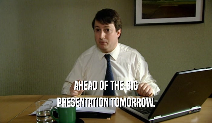 AHEAD OF THE BIG PRESENTATION TOMORROW. 