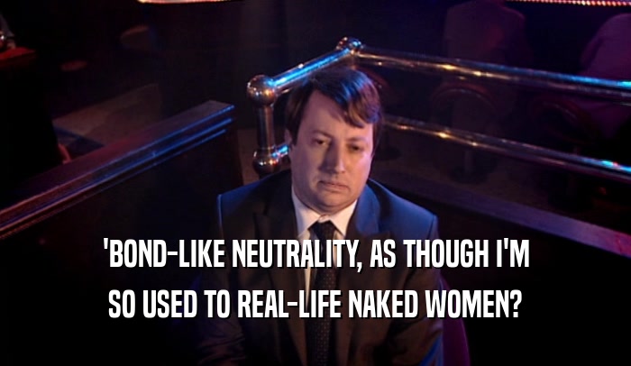 'BOND-LIKE NEUTRALITY, AS THOUGH I'M SO USED TO REAL-LIFE NAKED WOMEN? 