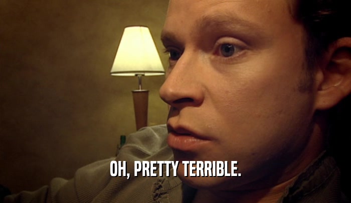 OH, PRETTY TERRIBLE.  