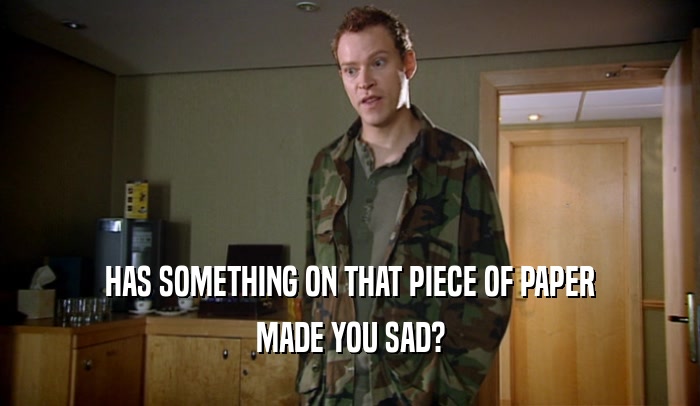 HAS SOMETHING ON THAT PIECE OF PAPER MADE YOU SAD? 