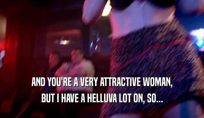 AND YOU'RE A VERY ATTRACTIVE WOMAN, BUT I HAVE A HELLUVA LOT ON, SO... 