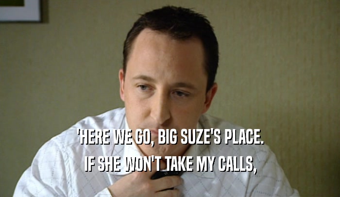 'HERE WE GO, BIG SUZE'S PLACE. IF SHE WON'T TAKE MY CALLS, 