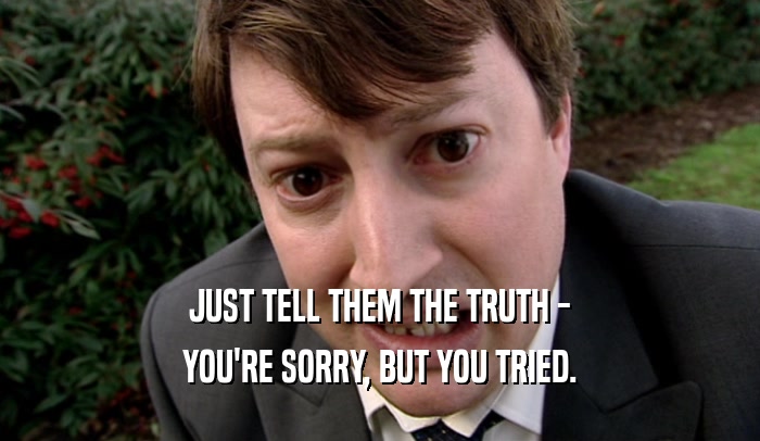 JUST TELL THEM THE TRUTH - YOU'RE SORRY, BUT YOU TRIED. 