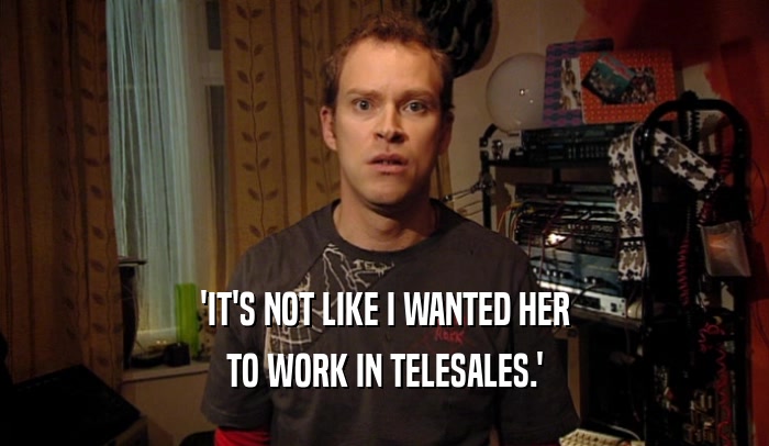 'IT'S NOT LIKE I WANTED HER
 TO WORK IN TELESALES.'
 