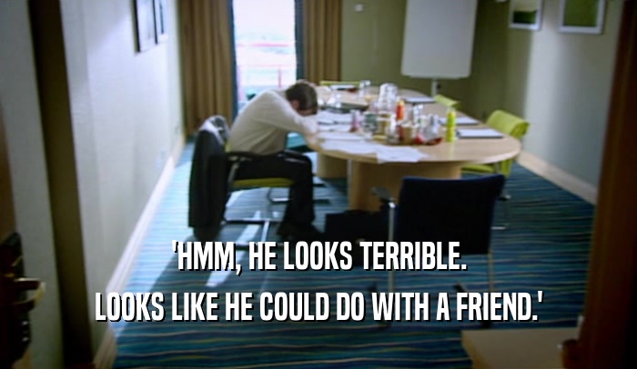 'HMM, HE LOOKS TERRIBLE. LOOKS LIKE HE COULD DO WITH A FRIEND.' 