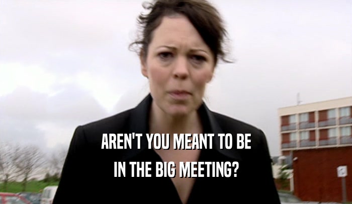 AREN'T YOU MEANT TO BE IN THE BIG MEETING? 
