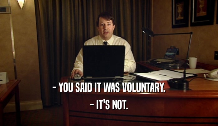 - YOU SAID IT WAS VOLUNTARY. - IT'S NOT. 