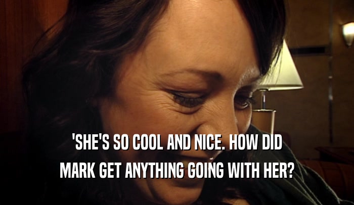 'SHE'S SO COOL AND NICE. HOW DID MARK GET ANYTHING GOING WITH HER? 