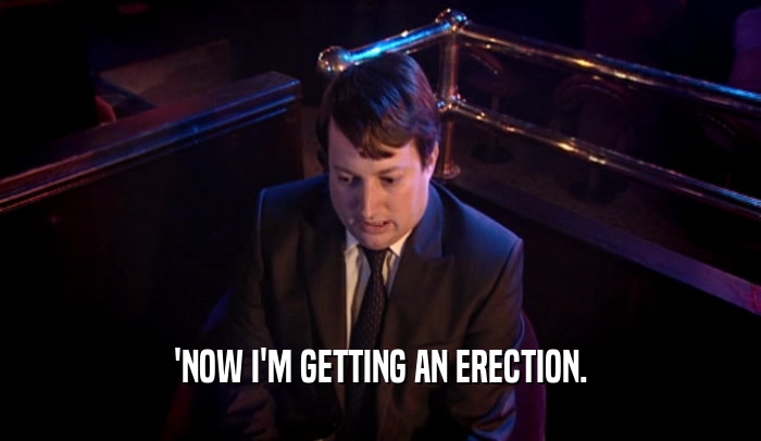 'NOW I'M GETTING AN ERECTION.
  