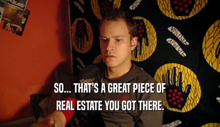 SO... THAT'S A GREAT PIECE OF REAL ESTATE YOU GOT THERE. 