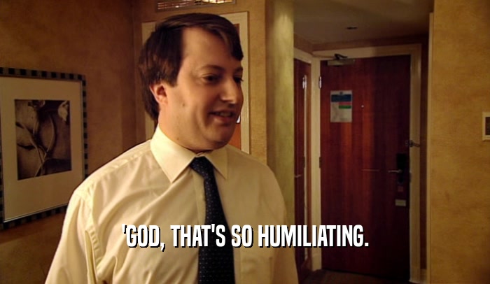 'GOD, THAT'S SO HUMILIATING.  