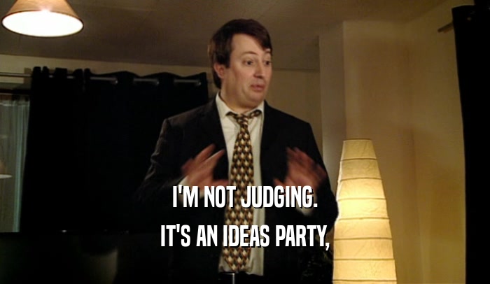 I'M NOT JUDGING. IT'S AN IDEAS PARTY, 