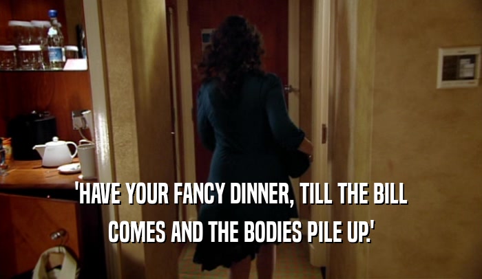 'HAVE YOUR FANCY DINNER, TILL THE BILL COMES AND THE BODIES PILE UP.' 