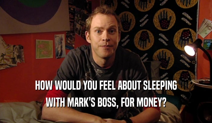 HOW WOULD YOU FEEL ABOUT SLEEPING WITH MARK'S BOSS, FOR MONEY? 