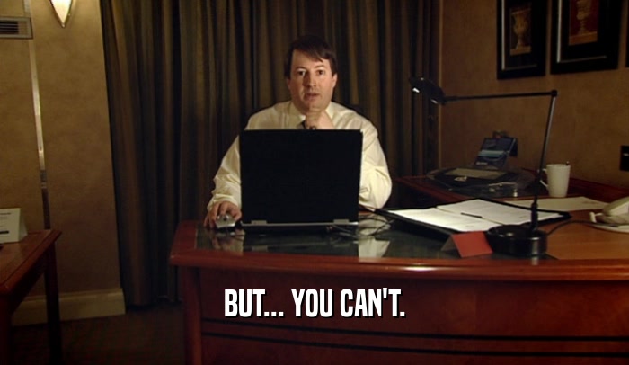 BUT... YOU CAN'T.  