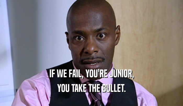 IF WE FAIL, YOU'RE JUNIOR, YOU TAKE THE BULLET. 