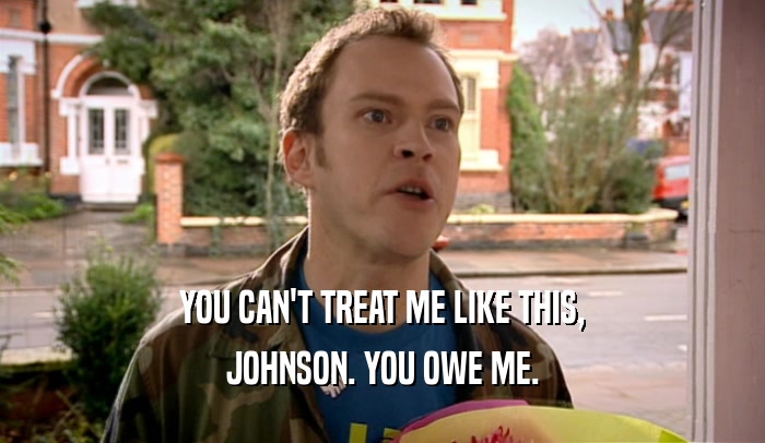 YOU CAN'T TREAT ME LIKE THIS, JOHNSON. YOU OWE ME. 