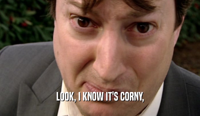 LOOK, I KNOW IT'S CORNY,  