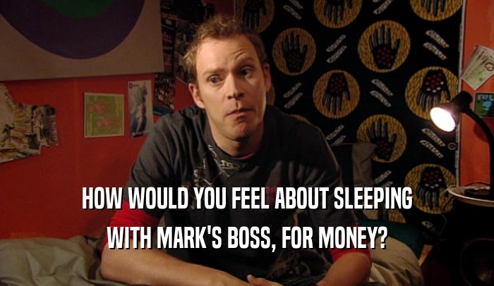 HOW WOULD YOU FEEL ABOUT SLEEPING WITH MARK'S BOSS, FOR MONEY? 