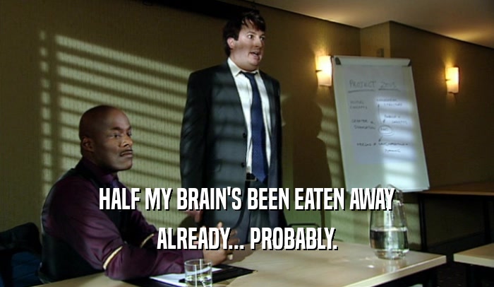 HALF MY BRAIN'S BEEN EATEN AWAY ALREADY... PROBABLY. 
