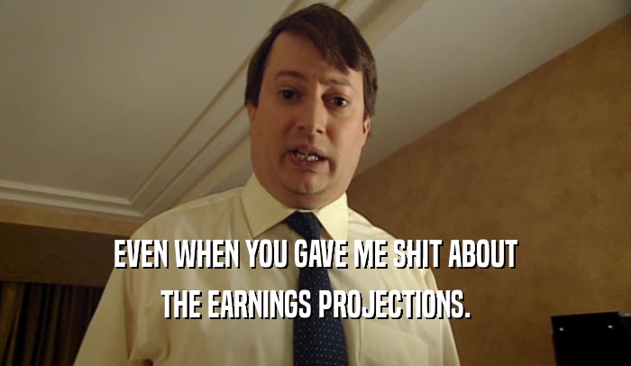 EVEN WHEN YOU GAVE ME SHIT ABOUT THE EARNINGS PROJECTIONS. 