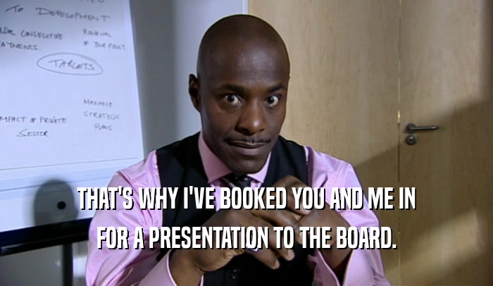 THAT'S WHY I'VE BOOKED YOU AND ME IN FOR A PRESENTATION TO THE BOARD. 