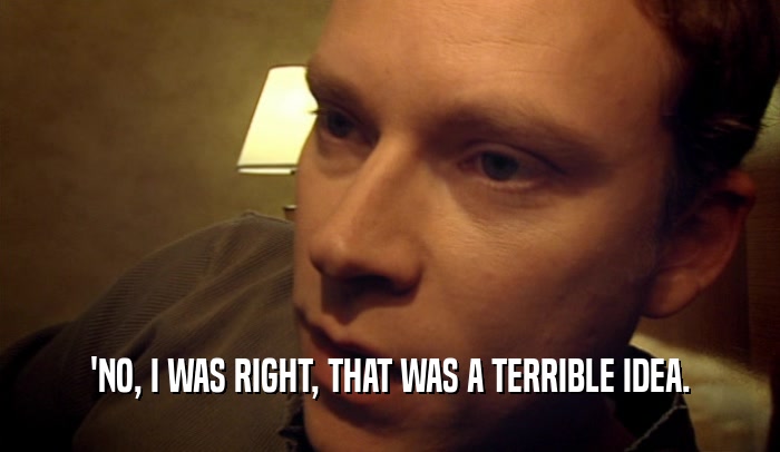 'NO, I WAS RIGHT, THAT WAS A TERRIBLE IDEA.  