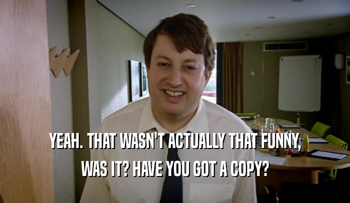 YEAH. THAT WASN'T ACTUALLY THAT FUNNY, WAS IT? HAVE YOU GOT A COPY? 