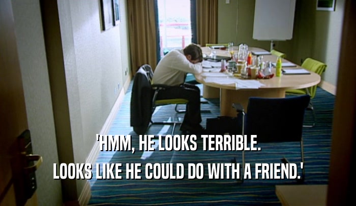 'HMM, HE LOOKS TERRIBLE. LOOKS LIKE HE COULD DO WITH A FRIEND.' 