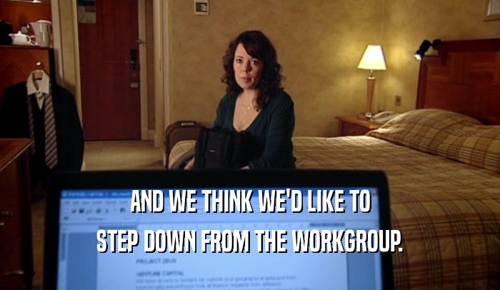 AND WE THINK WE'D LIKE TO STEP DOWN FROM THE WORKGROUP. 