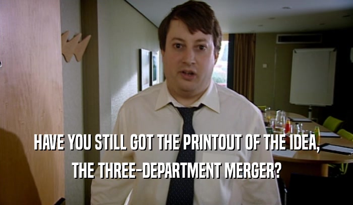 HAVE YOU STILL GOT THE PRINTOUT OF THE IDEA, THE THREE-DEPARTMENT MERGER? 