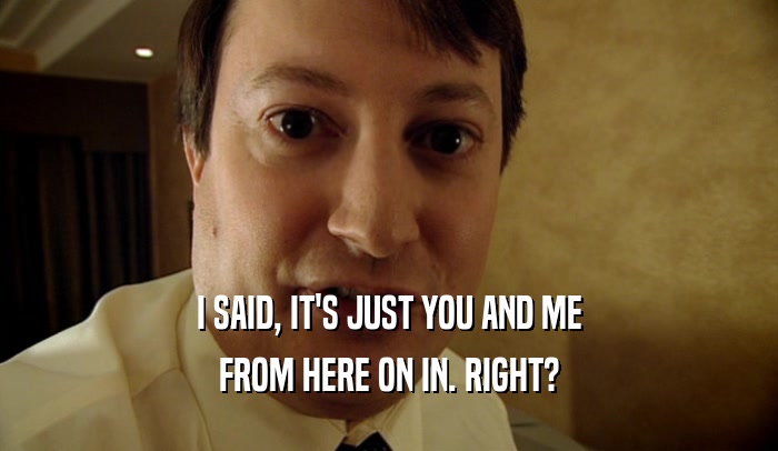 I SAID, IT'S JUST YOU AND ME FROM HERE ON IN. RIGHT? 