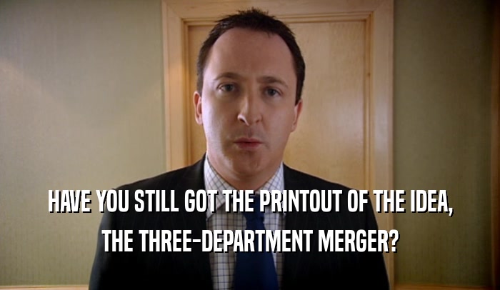 HAVE YOU STILL GOT THE PRINTOUT OF THE IDEA, THE THREE-DEPARTMENT MERGER? 